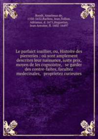 Le parfaict ioaillier, ou, Histoire des pierreries : ou sont amplement descrites leur naissance, iuste prix, moyen de les cognoistre, & se garder des contre-faites, facultez medecinales, & proprietez curieuses