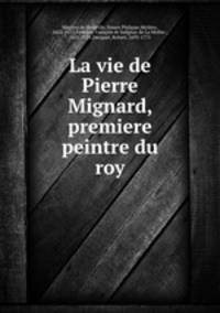 La vie de Pierre Mignard, premiere peintre du roy