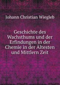 Geschichte des Wachsthums und der Erfindungen in der Chemie in der Altesten und Mittlern Zeit