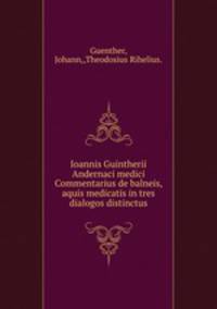 Ioannis Guintherii Andernaci medici Commentarius de balneis, & aquis medicatis in tres dialogos distinctus.