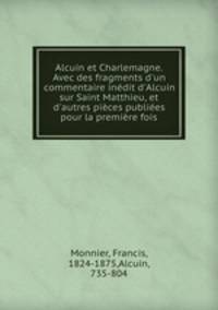 Alcuin et Charlemagne. Avec des fragments d