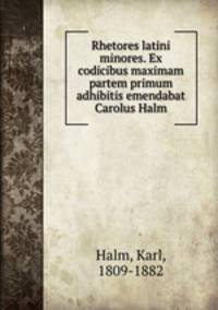 Rhetores latini minores. Ex codicibus maximam partem primum adhibitis emendabat Carolus Halm