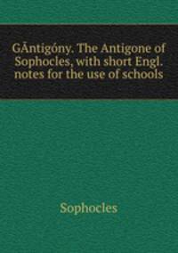 GAntigony. The Antigone of Sophocles, with short Engl. notes for the use of schools