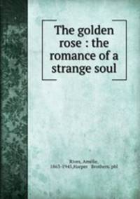 The golden rose : the romance of a strange soul