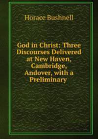 God in Christ: Three Discourses Delivered at New Haven, Cambridge, & Andover, with a Preliminary .