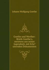 Goethe und Werther. Briefe Goethe`s, meistens aus seiner Jugendzeit, mit erlauternden Dokumenten