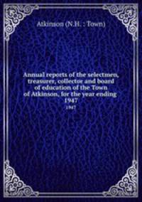Annual reports of the selectmen, treasurer, collector and board of education of the Town of Atkinson, for the year ending . 1947