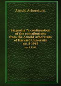 Sargentia ?a continuation of the contributions from the Arnold Arboretum of Harvard University.. no. 8 1949