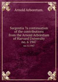 Sargentia ?a continuation of the contributions from the Arnold Arboretum of Harvard University.. no. 6 1947