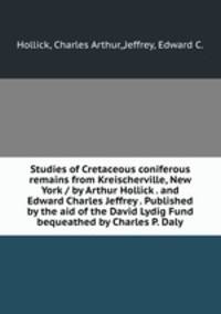 Studies of Cretaceous coniferous remains from Kreischerville, New York / by Arthur Hollick . and Edward Charles Jeffrey . Published by the aid of the David Lydig Fund bequeathed by Charles P. Daly.