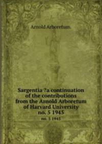 Sargentia ?a continuation of the contributions from the Arnold Arboretum of Harvard University.. no. 5 1945