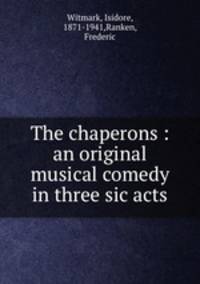 The chaperons : an original musical comedy in three sic acts