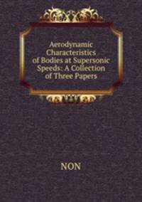 Aerodynamic Characteristics of Bodies at Supersonic Speeds: A Collection of Three Papers