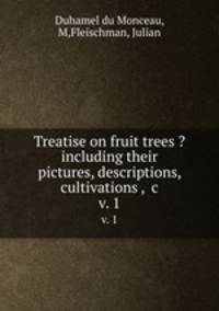 Treatise on fruit trees ? including their pictures, descriptions, cultivations , &c.. v. 1