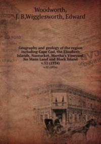 Geography and geology of the region including Cape Cod, the Elizabeth Islands, Nantucket, Martha`s Vineyard, No Mans Land and Block Island. v.52 (1934)