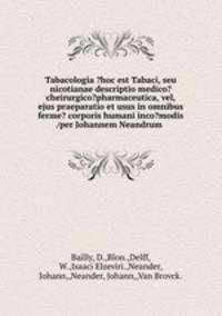 Tabacologia ?hoc est Tabaci, seu nicotianae descriptio medico?cheirurgico?pharmaceutica, vel, ejus praeparatio et usus in omnibus ferme? corporis humani inco?modis /per Johannem Neandrum .