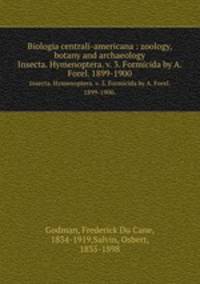 Biologia centrali-americana : zoology, botany and archaeology. Insecta. Hymenoptera. v. 3. Formicida by A. Forel. 1899-1900.