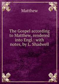 The Gospel according to Matthew, rendered into Engl.: with notes, by L. Shadwell