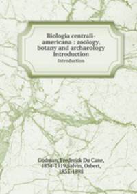 Biologia centrali-americana : zoology, botany and archaeology. Introduction