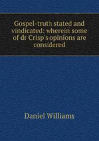 Gospel-truth stated and vindicated: wherein some of dr Crisp`s opinions are considered