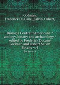 Biologia Centrali?Americana ?zoology, botany and archaeology /edited by Frederick Ducane Godman and Osbert Salvin.. Botany v. 4