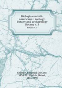 Biologia centrali-americana : zoology, botany and archaeology. Botany v. 5