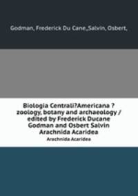 Biologia Centrali?Americana ?zoology, botany and archaeology /edited by Frederick Ducane Godman and Osbert Salvin.. Arachnida Acaridea