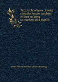 Texas school laws. A brief compilation for teachers of laws relating to teachers and puplils