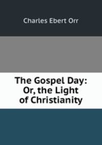 The Gospel Day: Or, the Light of Christianity