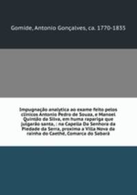 Impugnacao analytica ao exame feito pelos clinicos Antonio Pedro de Souza, e Manoel Quintao da Silva, em huma rapariga que julgarao santa, : na Capella Da Senhora da Piedade da Serra, proxima a Villa Nova da rainha do Caethe, Comarca do Sabara