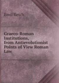 Graeco-Roman Institutions, from Antievolutionist Points of View Roman Law .