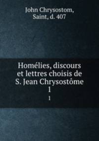 Homlies, discours et lettres choisis de S. Jean Chrysostme. 1