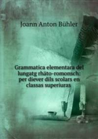 Grammatica elementara del lungatg rhato-romonsch: per diever dils scolars en classas superiuras .