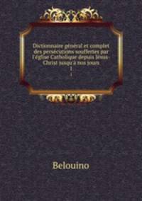 Dictionnaire general et complet des persecutions souffertes par l
