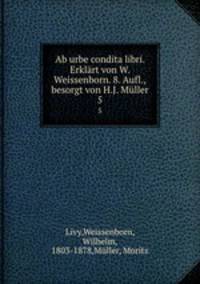 Ab urbe condita libri. Erklrt von W. Weissenborn. 8. Aufl., besorgt von H.J. Mller. 5
