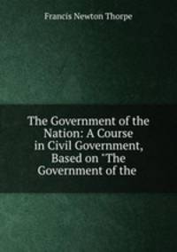 The Government of the Nation: A Course in Civil Government, Based on "The Government of the .