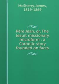 Pere Jean, or, The Jesuit missionary microform : a Catholic story founded on facts
