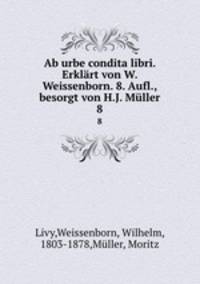 Ab urbe condita libri. Erklrt von W. Weissenborn. 8. Aufl., besorgt von H.J. Mller. 8