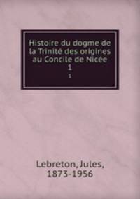 Histoire du dogme de la Trinit des origines au Concile de Nice. 1