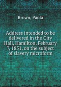 Address intended to be delivered in the City Hall, Hamilton, February 7, 1851, on the subject of slavery microform