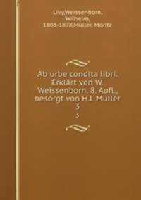 Ab urbe condita libri. Erklrt von W. Weissenborn. 8. Aufl., besorgt von H.J. Mller. 3