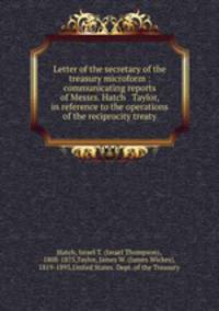 Letter of the secretary of the treasury microform : communicating reports of Messrs. Hatch & Taylor, in reference to the operations of the reciprocity treaty