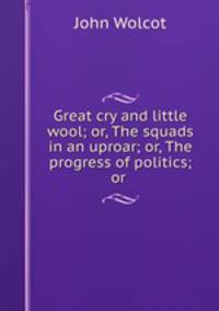 Great cry and little wool; or, The squads in an uproar; or, The progress of politics; or .