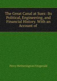 The Great Canal at Suez: Its Political, Engineering, and Financial History. With an Account of .