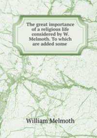 The great importance of a religious life considered by W. Melmoth. To which are added some .