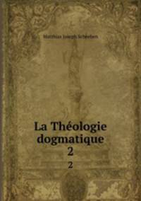La Thologie dogmatique. 2