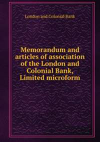 Memorandum and articles of association of the London and Colonial Bank, Limited microform