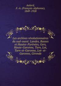 Les archives revolutionnaires du sud-ouest: Landes, Basses et Hautes-Pyrenees, Gers, Haute-Garonne, Tarn, Lot, Tarn-et-Garonne, Lot- et-Garonne, Gironde