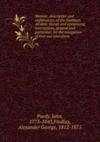 Memoir, descriptive and explanatory, of the Northern Atlantic Ocean and comprising instructions, general and particular, for the navigation of that sea microform