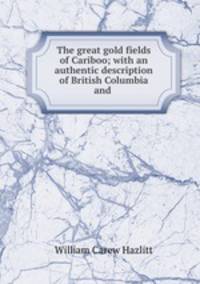 The great gold fields of Cariboo; with an authentic description of British Columbia and .